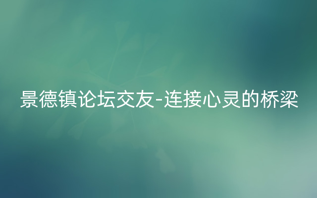 景德镇论坛交友-连接心灵的桥梁