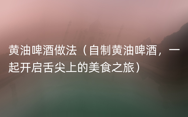 黄油啤酒做法（自制黄油啤酒，一起开启舌尖上的美食之旅）