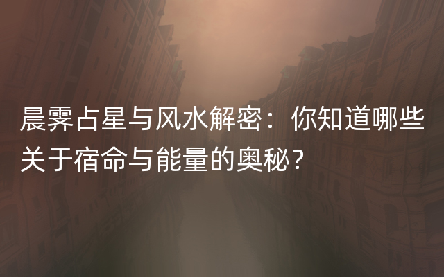 晨霁占星与风水解密：你知道哪些关于宿命与能量的奥秘？