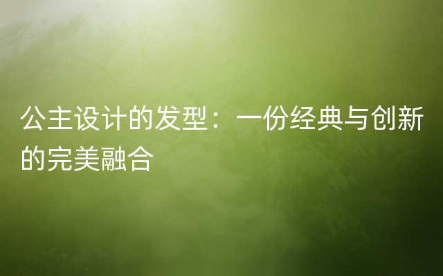 公主设计的发型：一份经典与创新的完美融合