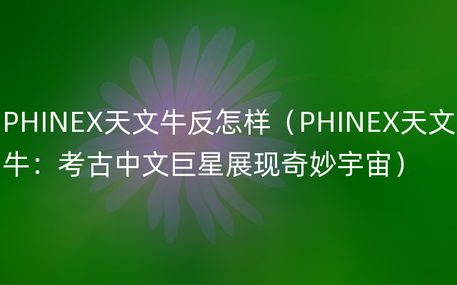 PHINEX天文牛反怎样（PHINEX天文牛：考古中文巨星展现奇妙宇宙）