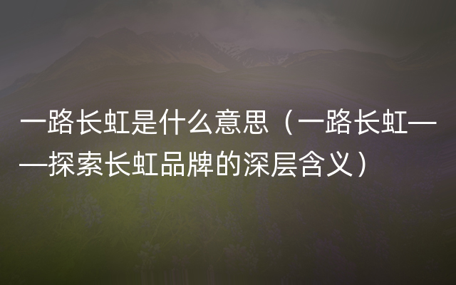 一路长虹是什么意思（一路长虹——探索长虹品牌的深层含义）