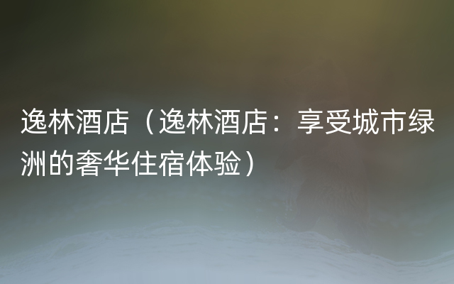 逸林酒店（逸林酒店：享受城市绿洲的奢华住宿体验）