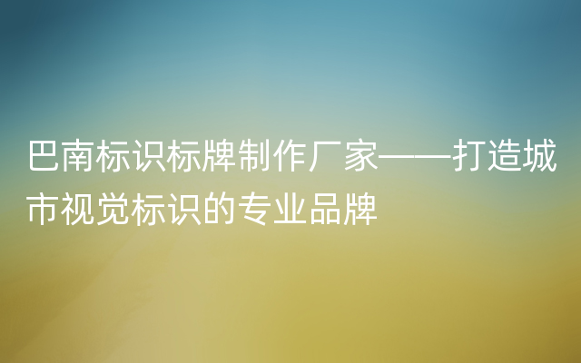 巴南标识标牌制作厂家——打造城市视觉标识的专业品牌