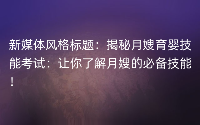 新媒体风格标题：揭秘月嫂育婴技能考试：让你了解月嫂的必备技能！