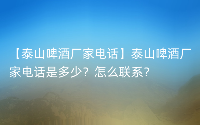 【泰山啤酒厂家电话】泰山啤酒厂家电话是多少？怎么联系？