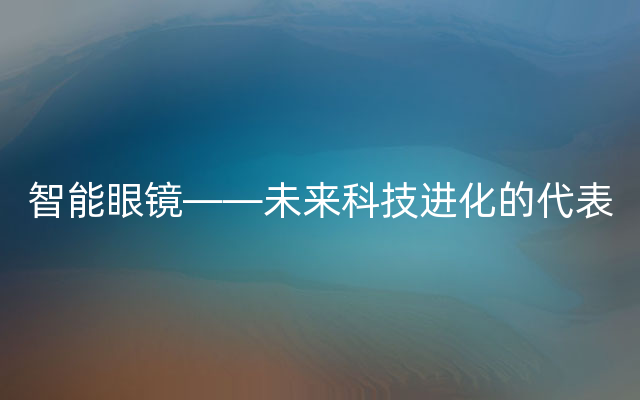 智能眼镜——未来科技进化的代表