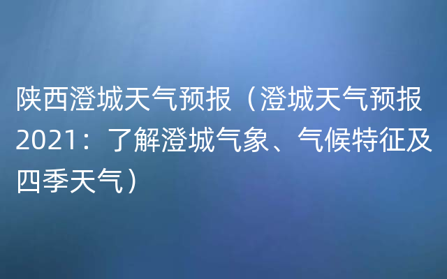 陕西澄城天气预报（澄城天气预报2021：了解澄城气象、气候特征及四季天气）