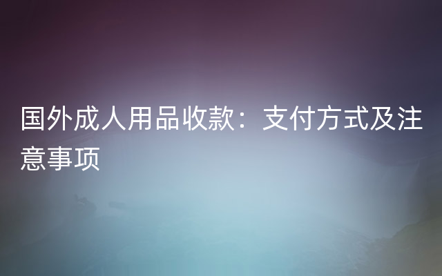 国外成人用品收款：支付方式及注意事项