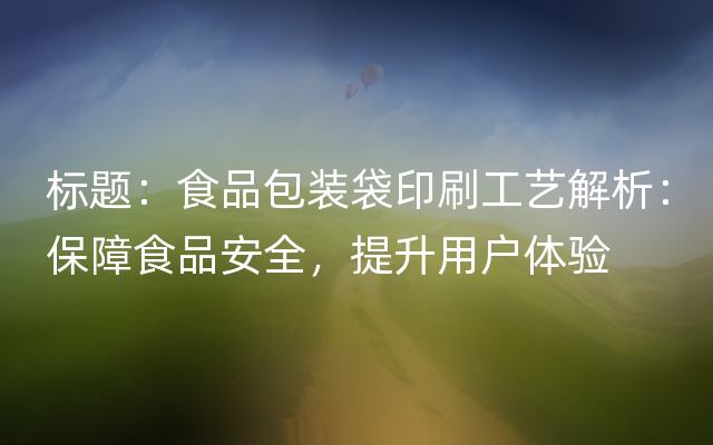 标题：食品包装袋印刷工艺解析：保障食品安全，提升用户体验