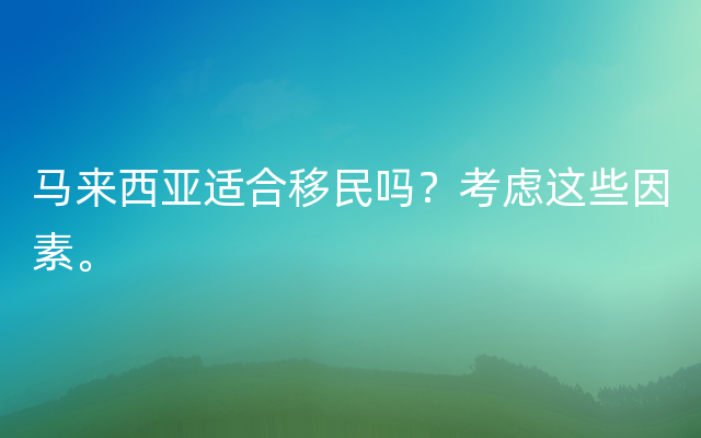 马来西亚适合移民吗？考虑这些因素。