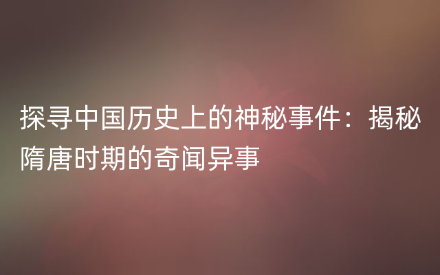 探寻中国历史上的神秘事件：揭秘隋唐时期的奇闻异事