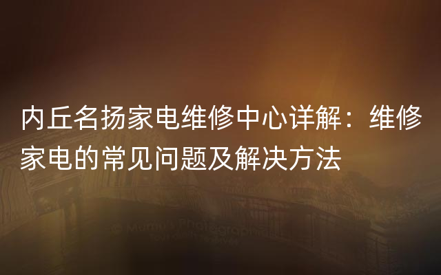 内丘名扬家电维修中心详解：维修家电的常见问题及解决方法