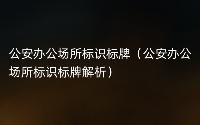 公安办公场所标识标牌（公安办公场所标识标牌解析）