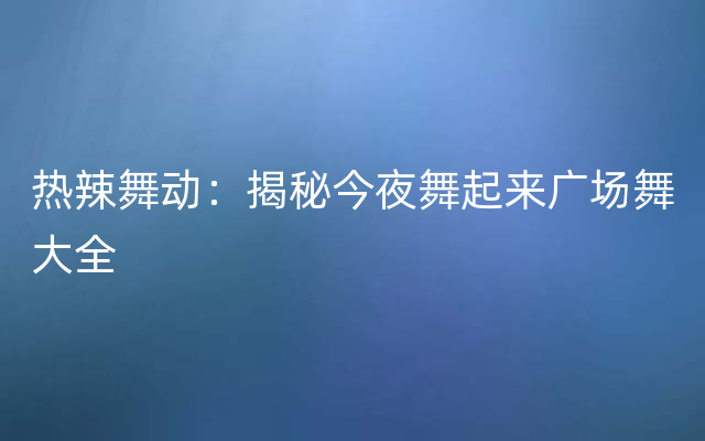 热辣舞动：揭秘今夜舞起来广场舞大全