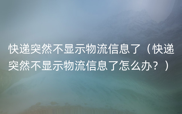 快递突然不显示物流信息了（快递突然不显示物流信息了怎么办？）