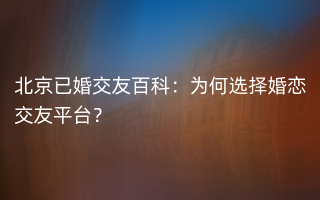 北京已婚交友百科：为何选择婚恋交友平台？