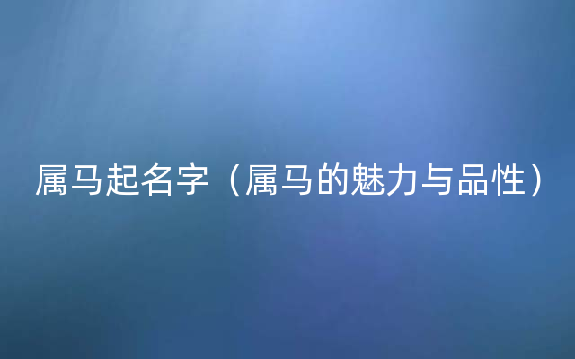 属马起名字（属马的魅力与品性）