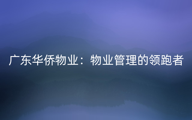 广东华侨物业：物业管理的领跑者