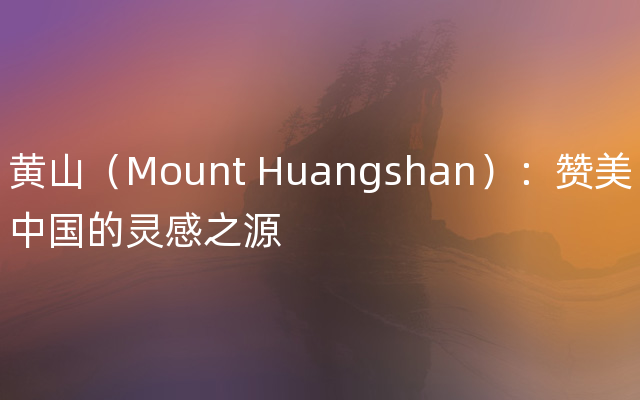 黄山（Mount Huangshan）：赞美中国的灵感之源