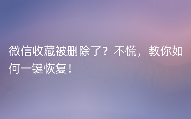 微信收藏被删除了？不慌，教你如何一键恢复！