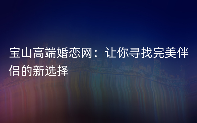 宝山高端婚恋网：让你寻找完美伴侣的新选择