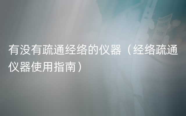 有没有疏通经络的仪器（经络疏通仪器使用指南）