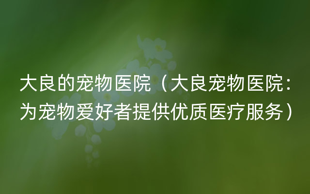 大良的宠物医院（大良宠物医院：为宠物爱好者提供优质医疗服务）