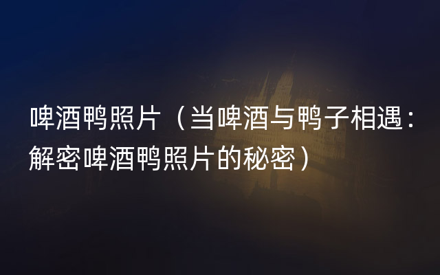 啤酒鸭照片（当啤酒与鸭子相遇：解密啤酒鸭照片的