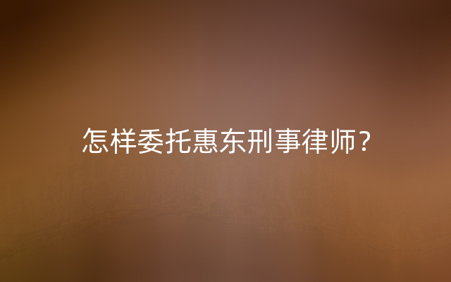 怎样委托惠东刑事律师？