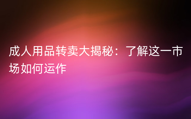 成人用品转卖大揭秘：了解这一市场如何运作