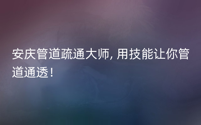 安庆管道疏通大师, 用技能让你管道通透！