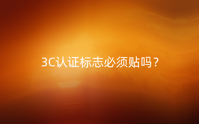 3C认证标志必须贴吗？