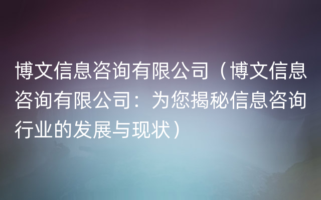 博文信息咨询有限公司（博文信息咨询有限公司：为您揭秘信息咨询行业的发展与现状）