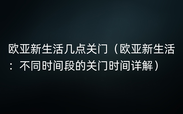 欧亚新生活几点关门（欧亚新生活：不同时间段的关门时间详解）