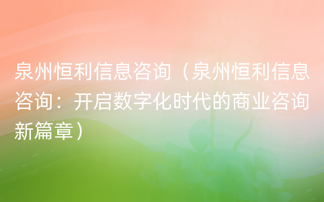 泉州恒利信息咨询（泉州恒利信息咨询：开启数字化时代的商业咨询新篇章）