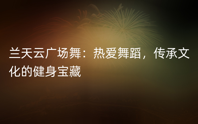 兰天云广场舞：热爱舞蹈，传承文化的健身宝藏