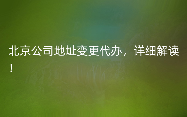 北京公司地址变更代办，详细解读！