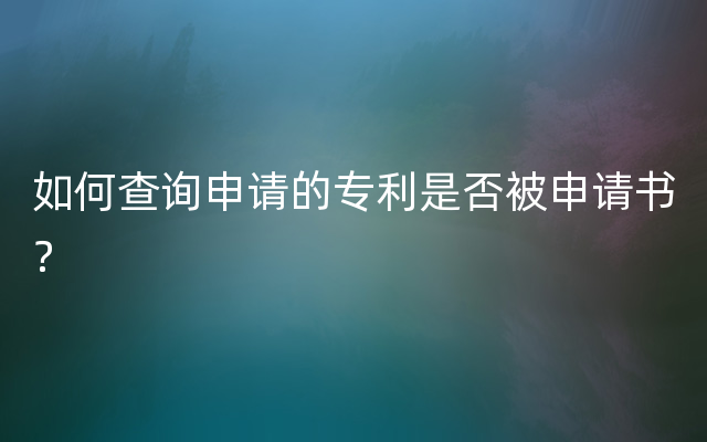 如何查询申请的专利是否被申请书？