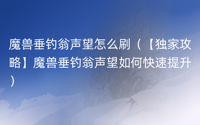 魔兽垂钓翁声望怎么刷（【独家攻略】魔兽垂钓翁声望如何快速提升）