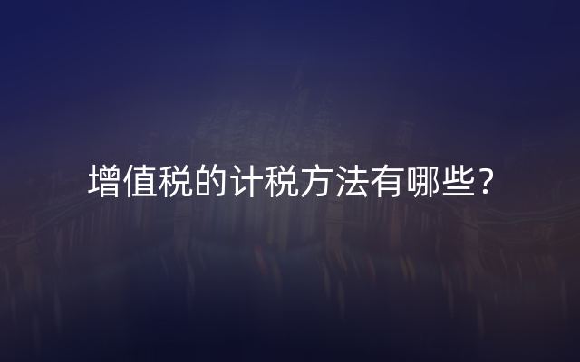 增值税的计税方法有哪些？