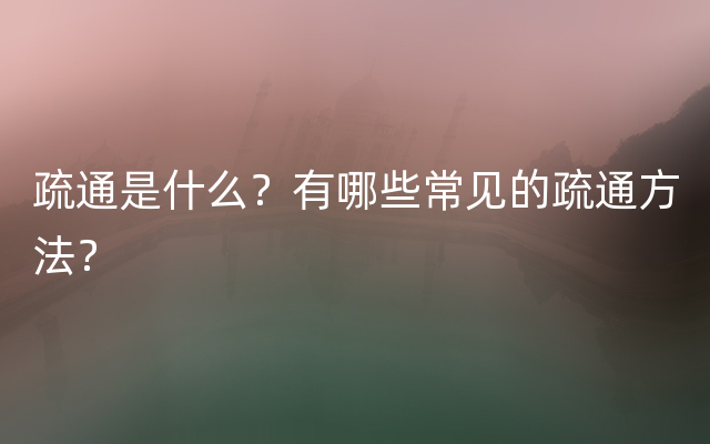 疏通是什么？有哪些常见的疏通方法？