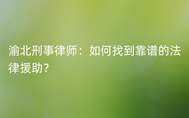 渝北刑事律师：如何找到靠谱的法律援助？