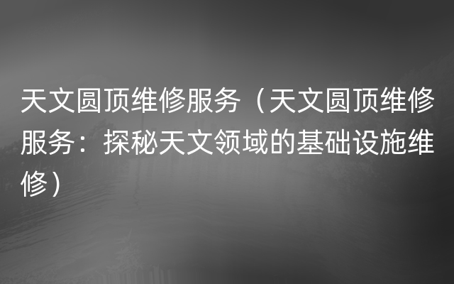 天文圆顶维修服务（天文圆顶维修服务：探秘天文领域的基础设施维修）