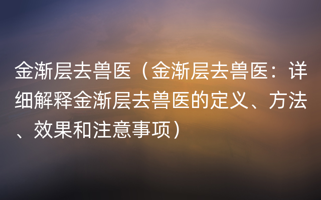 金渐层去兽医（金渐层去兽医：详细解释金渐层去兽医的定义、方法、效果和注意事项）