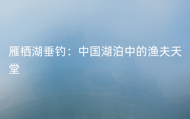 雁栖湖垂钓：中国湖泊中的渔夫天堂