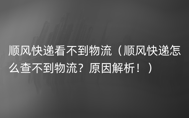 顺风快递看不到物流（顺风快递怎么查不到物流？原因解析！）