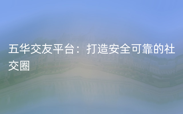 五华交友平台：打造安全可靠的社交圈