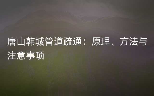 唐山韩城管道疏通：原理、方法与注意事项