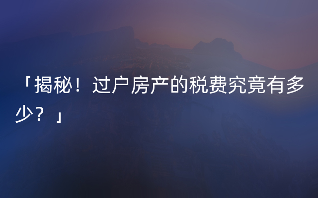 「揭秘！过户房产的税费究竟有多少？」